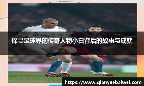 探寻足球界的传奇人物小白背后的故事与成就