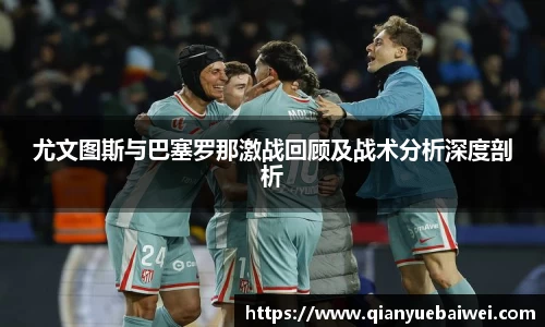 尤文图斯与巴塞罗那激战回顾及战术分析深度剖析