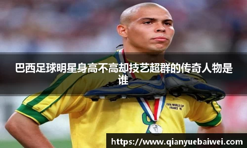 巴西足球明星身高不高却技艺超群的传奇人物是谁