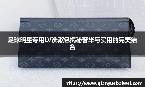 足球明星专用LV洗漱包揭秘奢华与实用的完美结合